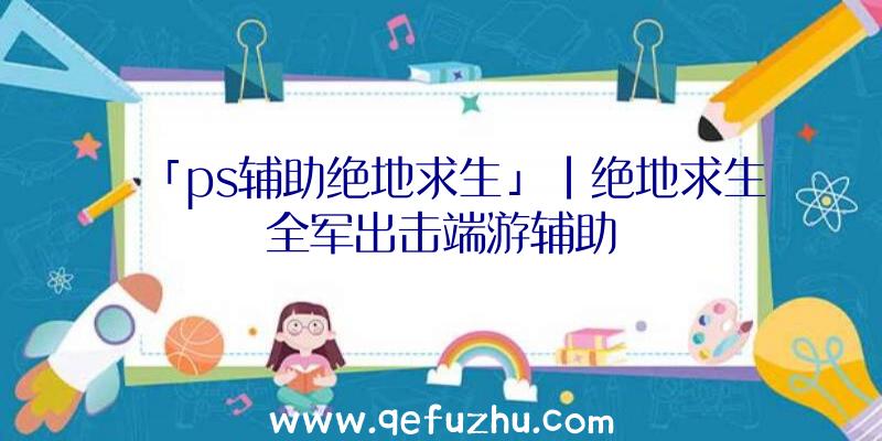 「ps辅助绝地求生」|绝地求生全军出击端游辅助